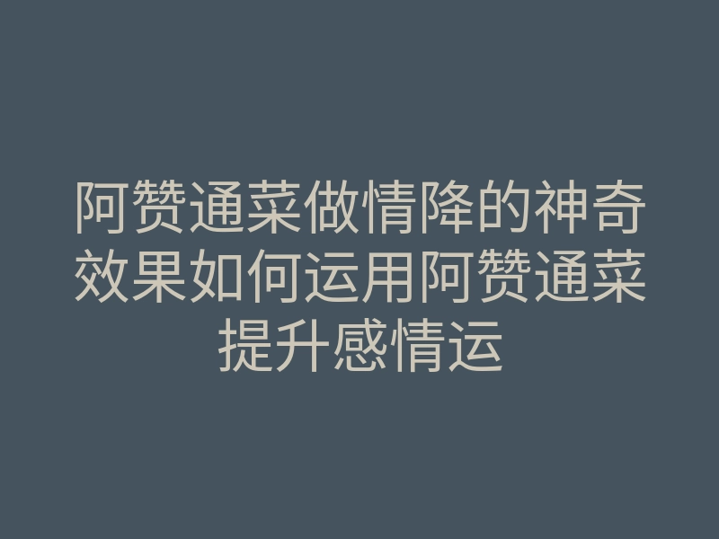 阿赞通菜做情降的神奇效果如何运用阿赞通菜提升感情运