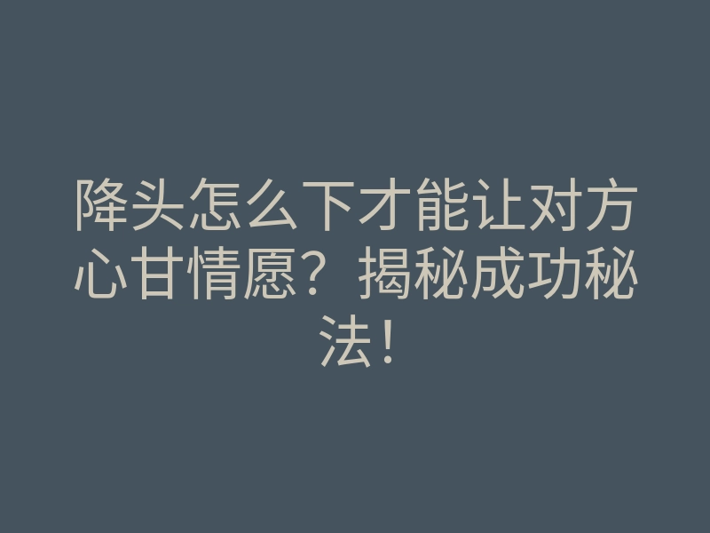 降头怎么下才能让对方心甘情愿?揭秘成功秘法!