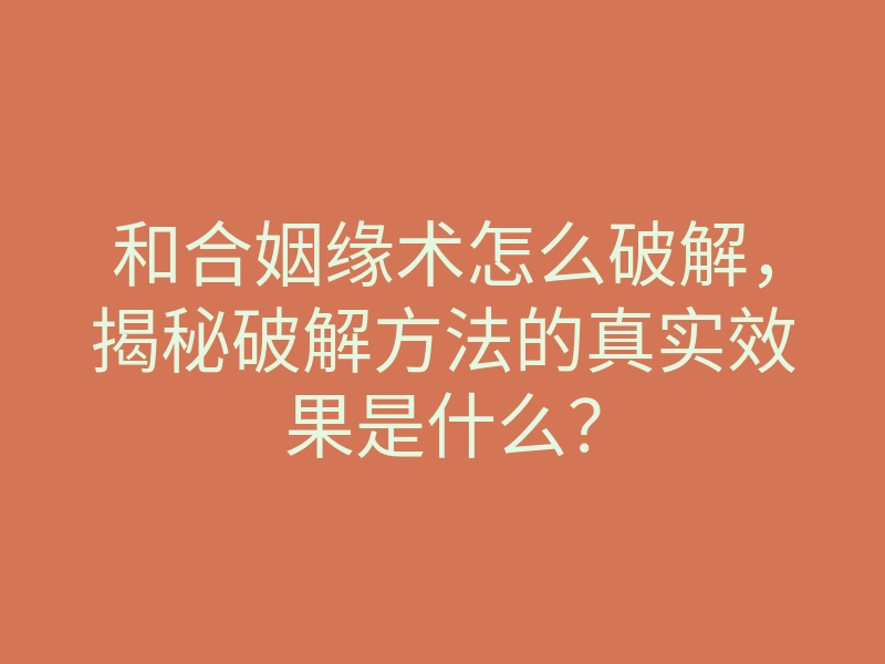 和合姻缘术怎么破解,揭秘破解方法的真实效果是什么?