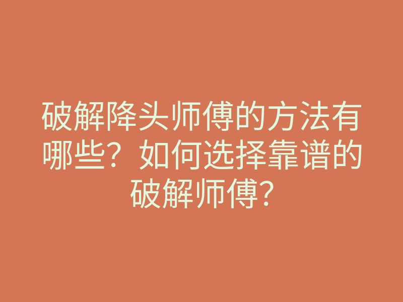 破解降头师傅的方法有哪些?如何选择靠谱的破解师傅?