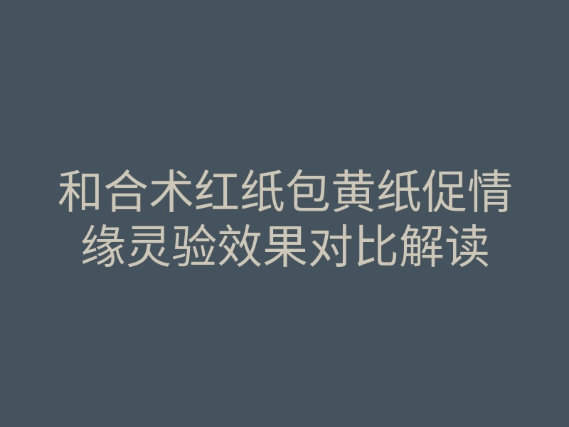 和合术红纸包黄纸促情缘灵验效果对比解读