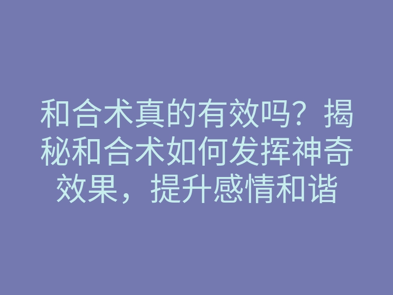和合术真的有效吗？揭秘和合术如何发挥神奇效果，提升感情和谐