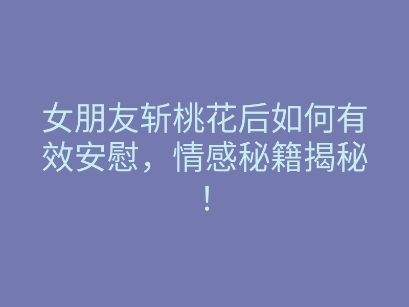 女朋友斩桃花后如何有效安慰,情感秘籍揭秘!