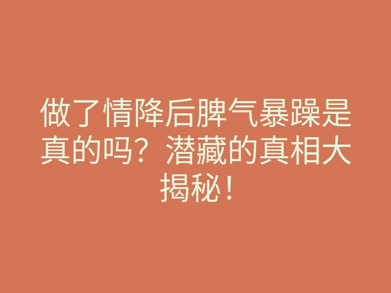 做了情降后脾气暴躁是真的吗?潜藏的真相大揭秘!
