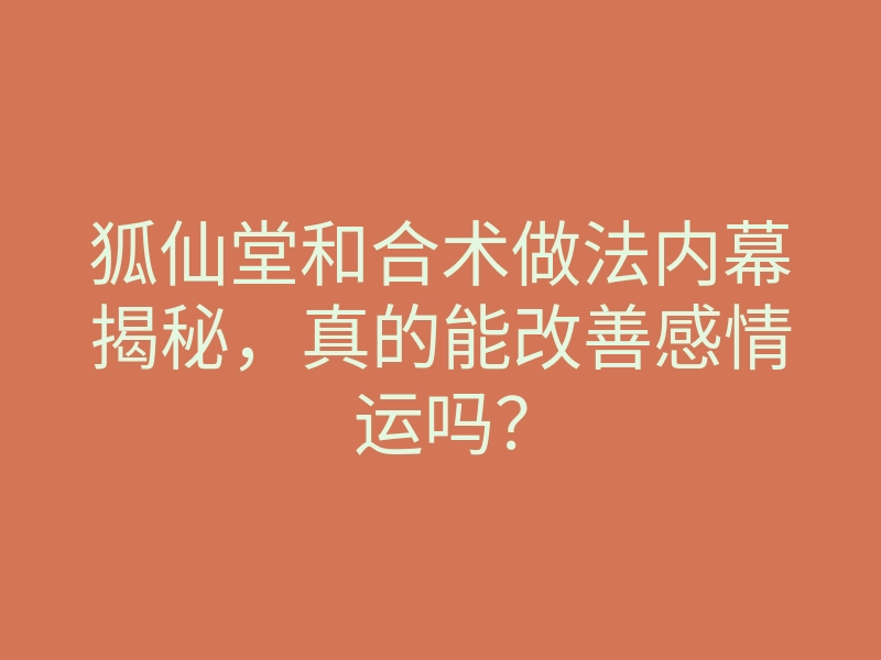 狐仙堂和合术做法内幕揭秘,真的能改善感情运吗?