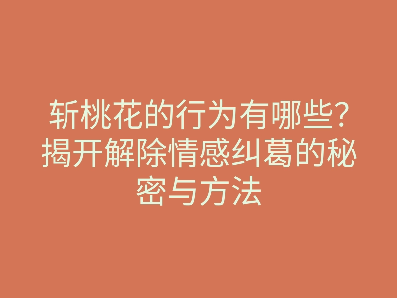 斩桃花的行为有哪些?揭开解除情感纠葛的秘密与方法