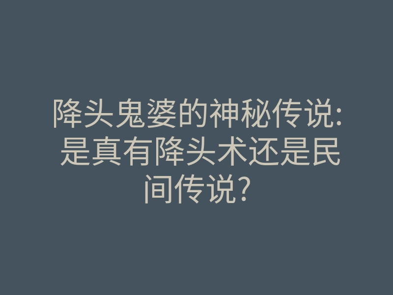 降头鬼婆的神秘传说: 是真有降头术还是民间传说?