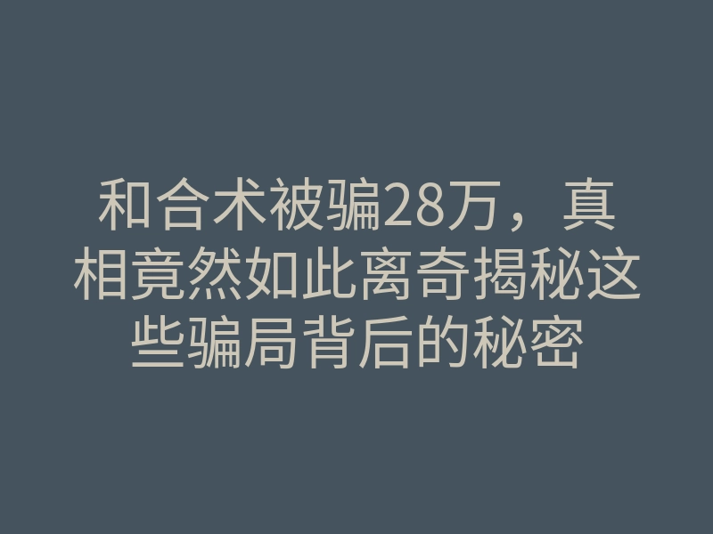 和合术被骗28万,真相竟然如此离奇揭秘这些骗局背后的秘密