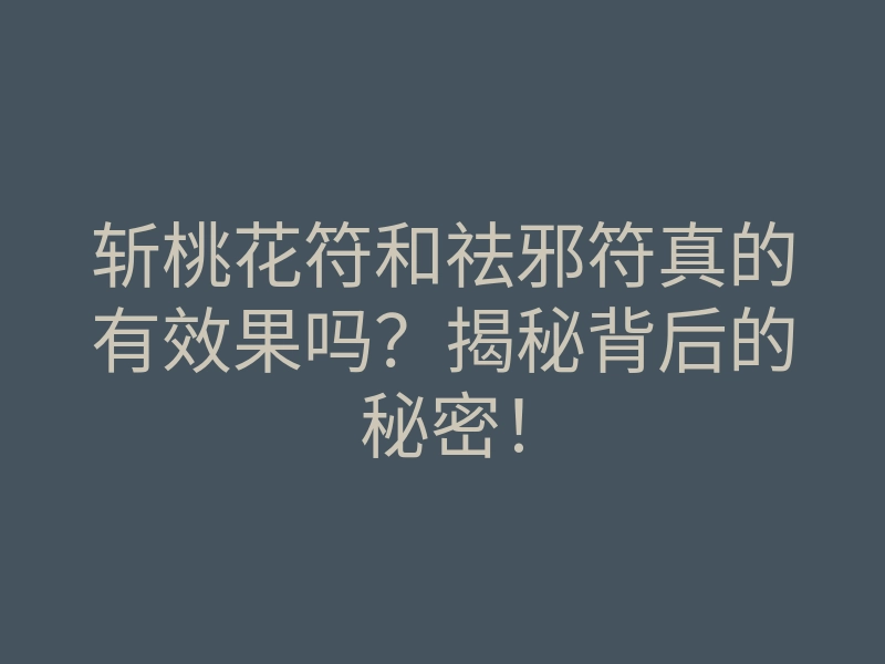 斩桃花符和祛邪符真的有效果吗?揭秘背后的秘密!