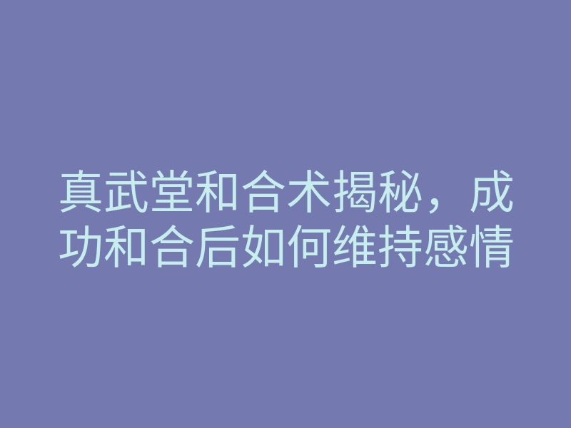 真武堂和合术揭秘,成功和合后如何维持感情