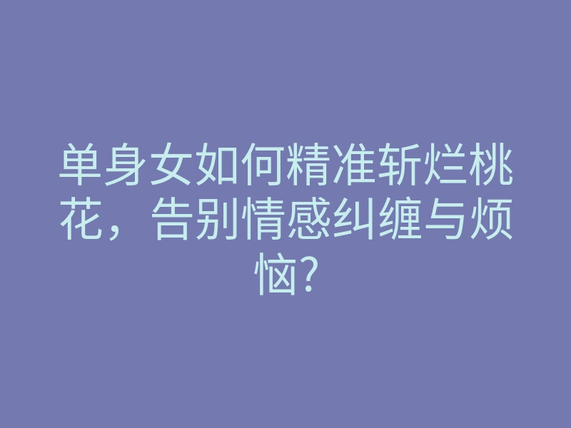 单身女如何精准斩烂桃花,告别情感纠缠与烦恼?