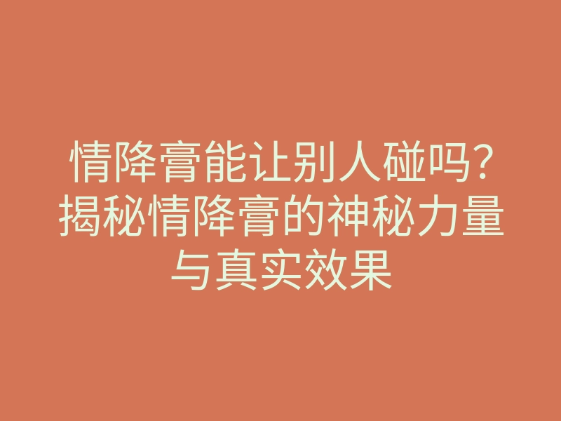 情降膏能让别人碰吗？揭秘情降膏的神秘力量与真实效果