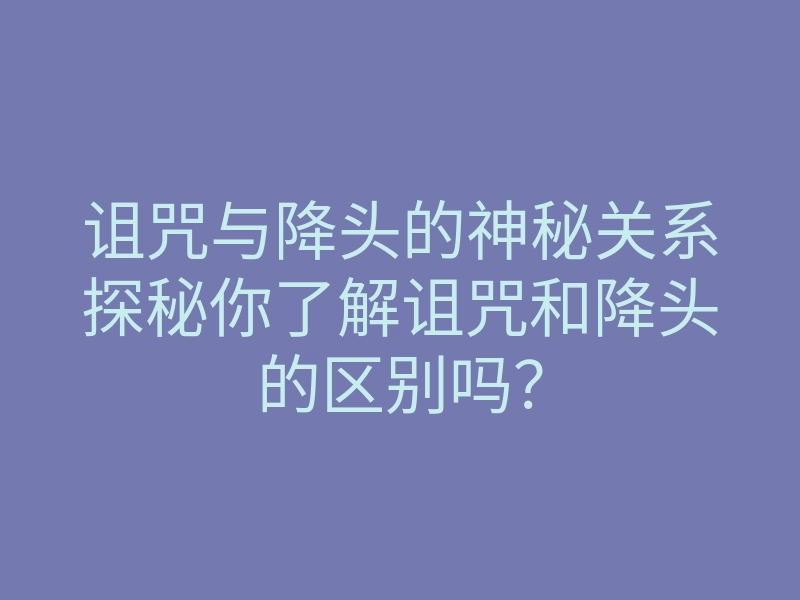 诅咒与降头的神秘关系探秘你了解诅咒和降头的区别吗?