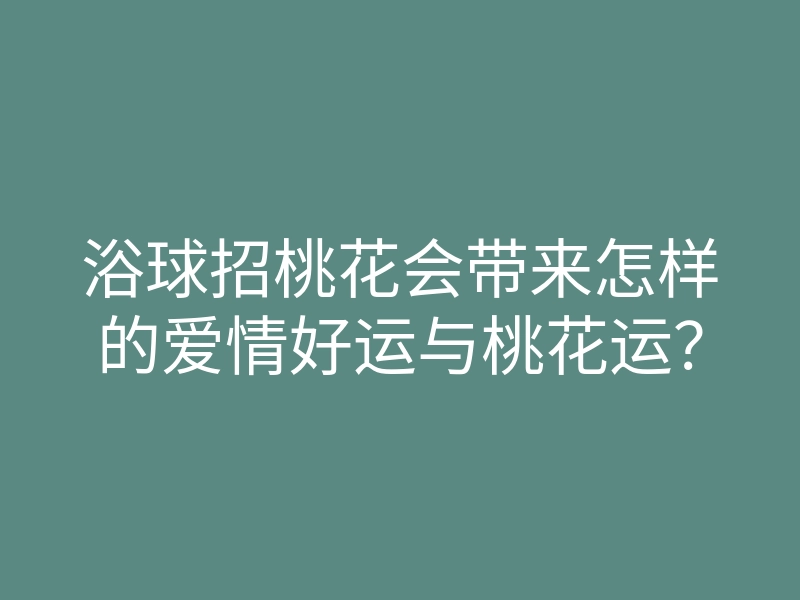 浴球招桃花会带来怎样的爱情好运与桃花运?