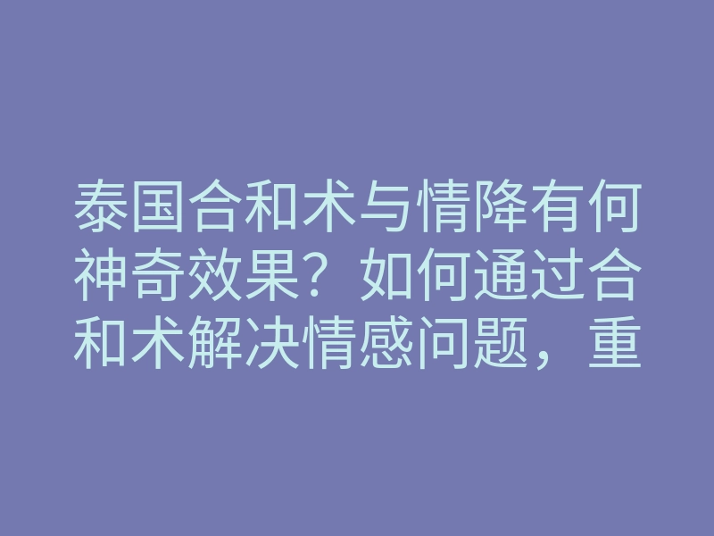 泰国合和术与情降有何神奇效果?如何通过合和术解决情感问题,重燃爱情?