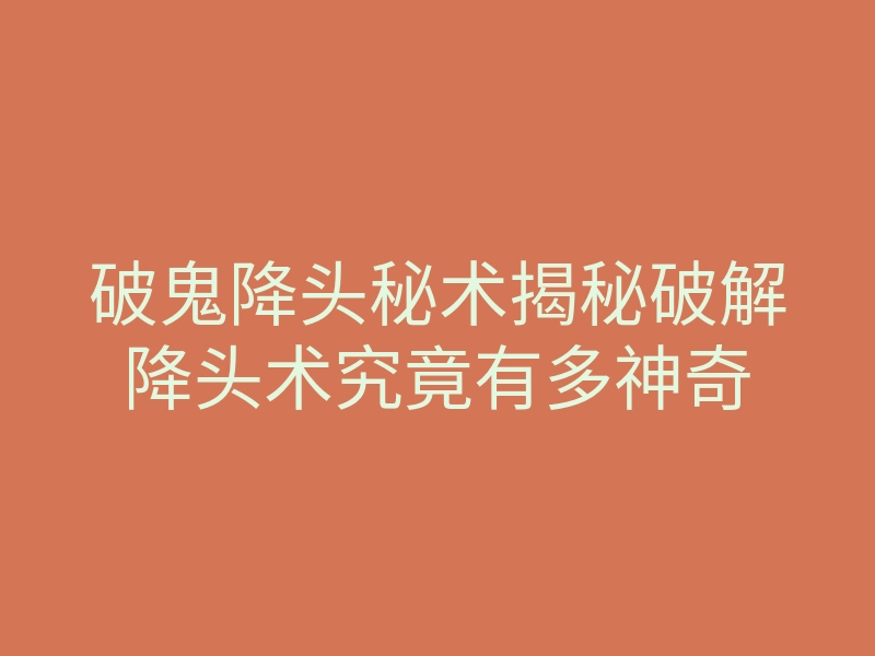 破鬼降头秘术揭秘破解降头术究竟有多神奇