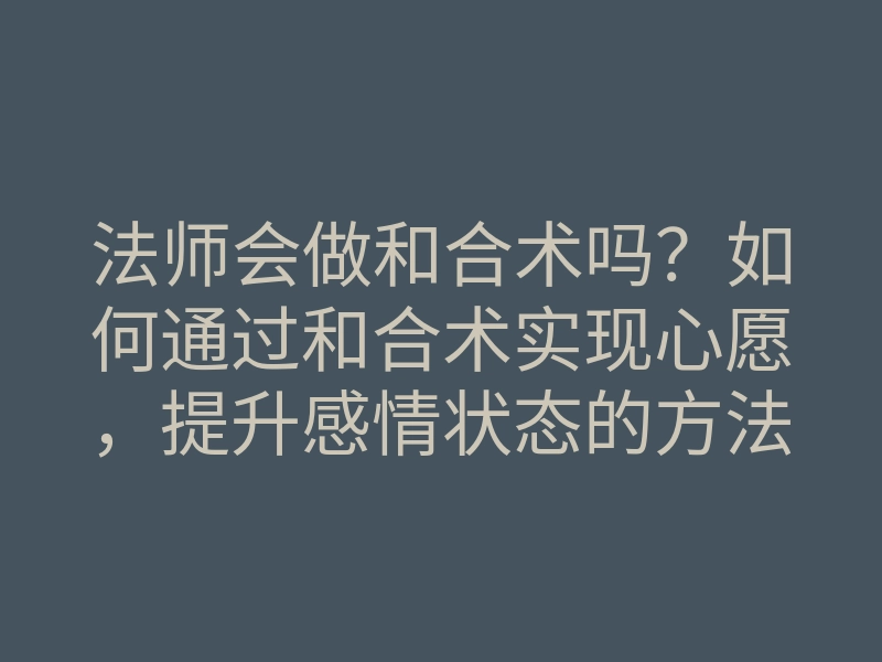 法师会做和合术吗？如何通过和合术实现心愿，提升感情状态的方法