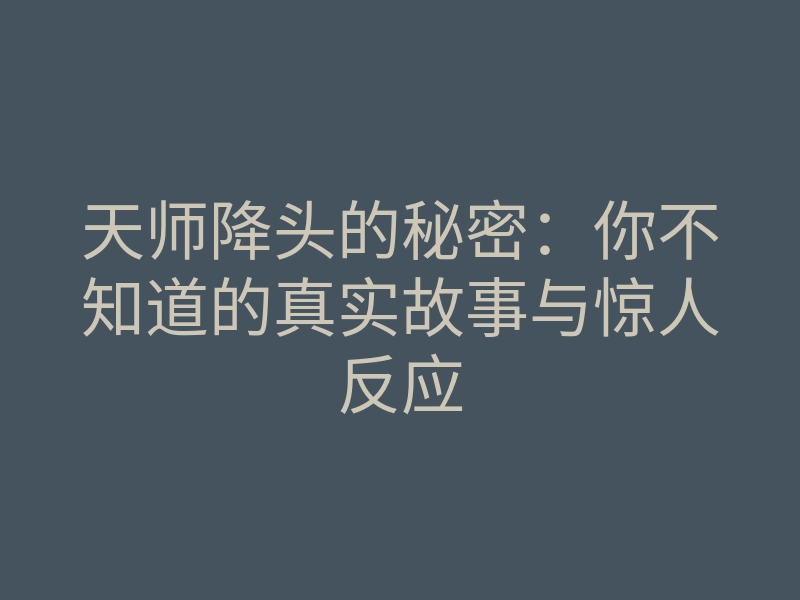 天师降头的秘密:你不知道的真实故事与惊人反应