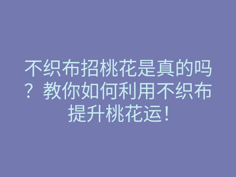 不织布招桃花是真的吗?教你如何利用不织布提升桃花运!