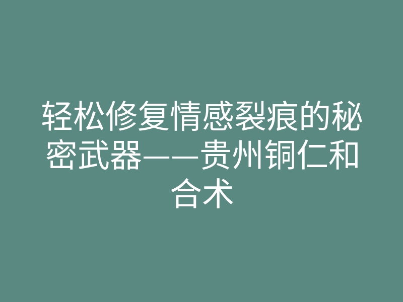 轻松修复情感裂痕的秘密武器——贵州铜仁和合术