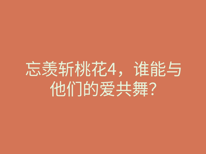 忘羡斩桃花4,谁能与他们的爱共舞?