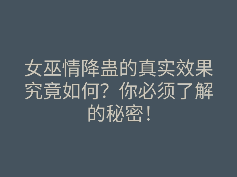 女巫情降蛊的真实效果究竟如何？你必须了解的秘密！