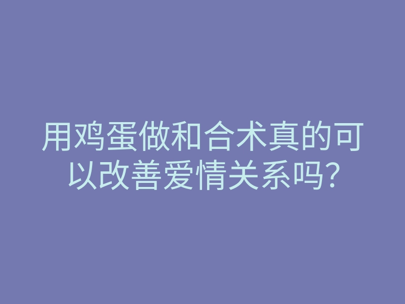 用鸡蛋做和合术真的可以改善爱情关系吗?
