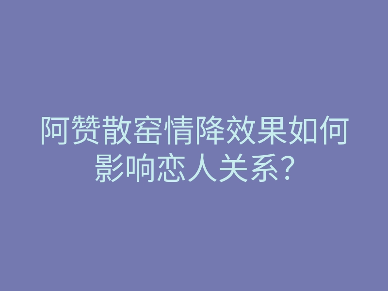 阿赞散窑情降效果如何影响恋人关系?