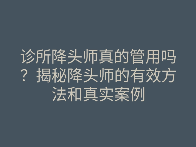 诊所降头师真的管用吗?揭秘降头师的有效方法和真实案例