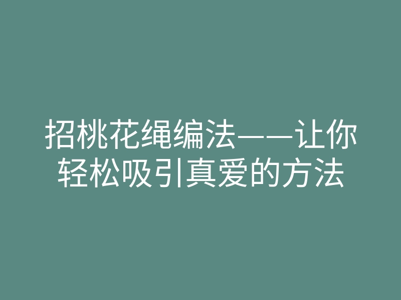 招桃花绳编法——让你轻松吸引真爱的方法