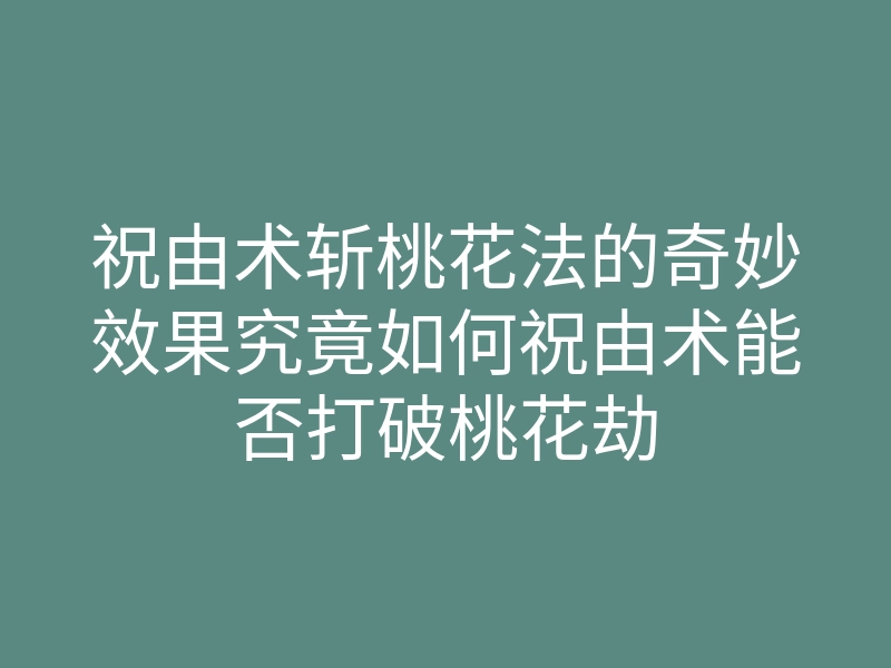 祝由术斩桃花法的奇妙效果究竟如何祝由术能否打破桃花劫