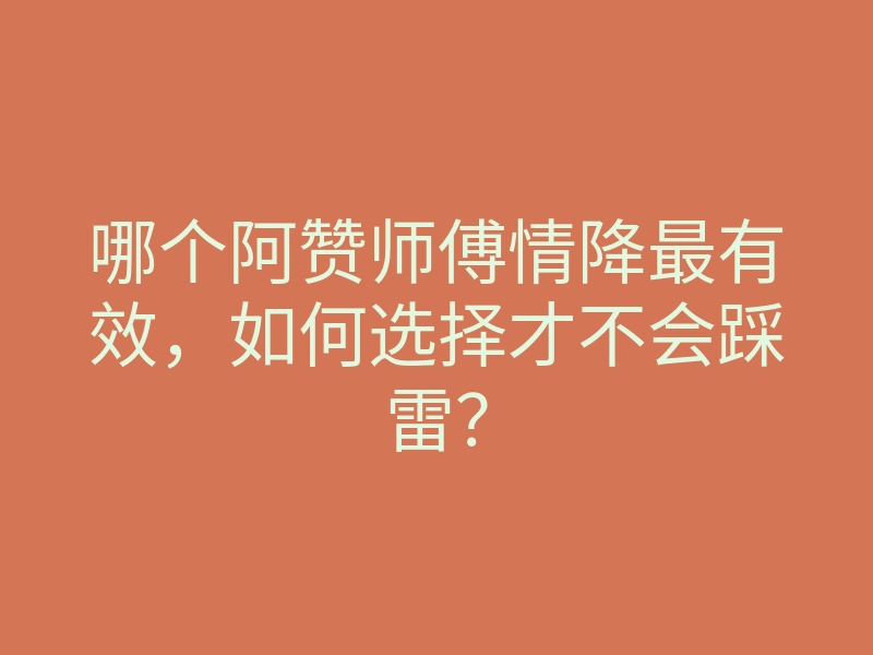 哪个阿赞师傅情降最有效,如何选择才不会踩雷?