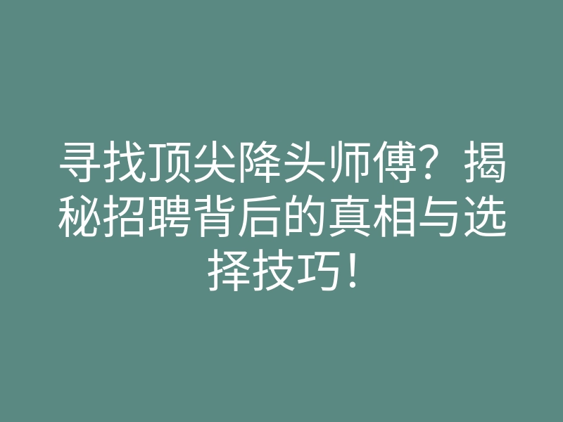 寻找顶尖降头师傅?揭秘招聘背后的真相与选择技巧!