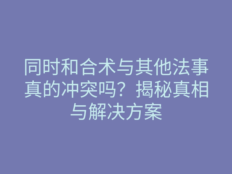 同时和合术与其他法事真的冲突吗?揭秘真相与解决方案