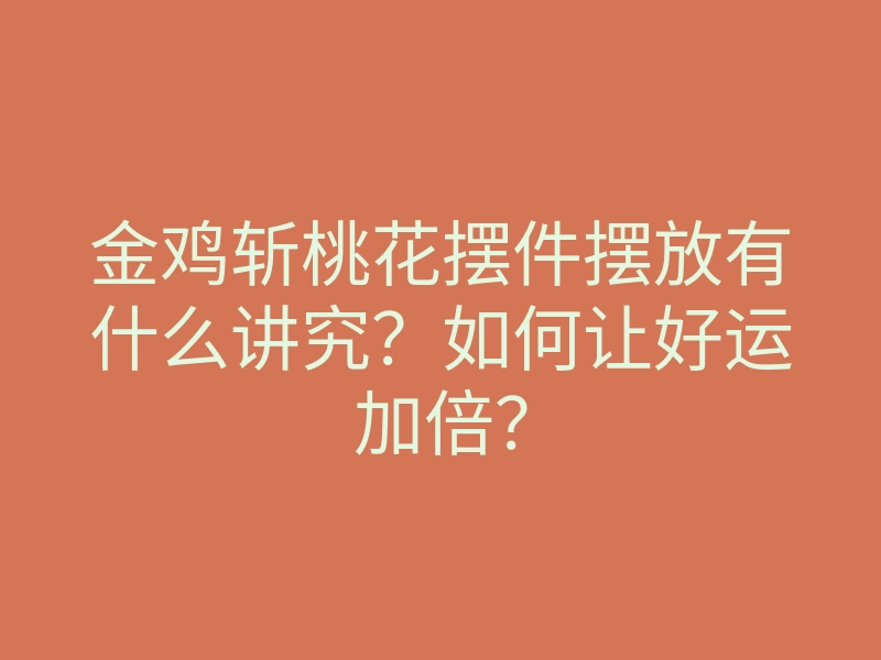 金鸡斩桃花摆件摆放有什么讲究?如何让好运加倍?