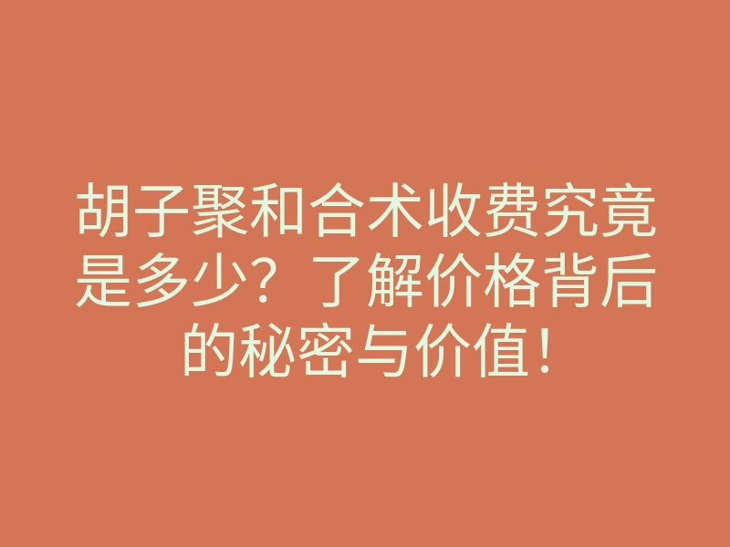 胡子聚和合术收费究竟是多少?了解价格背后的秘密与价值!