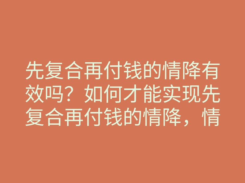 先复合再付钱的情降有效吗?如何才能实现先复合再付钱的情降,情降的方法与注意事项