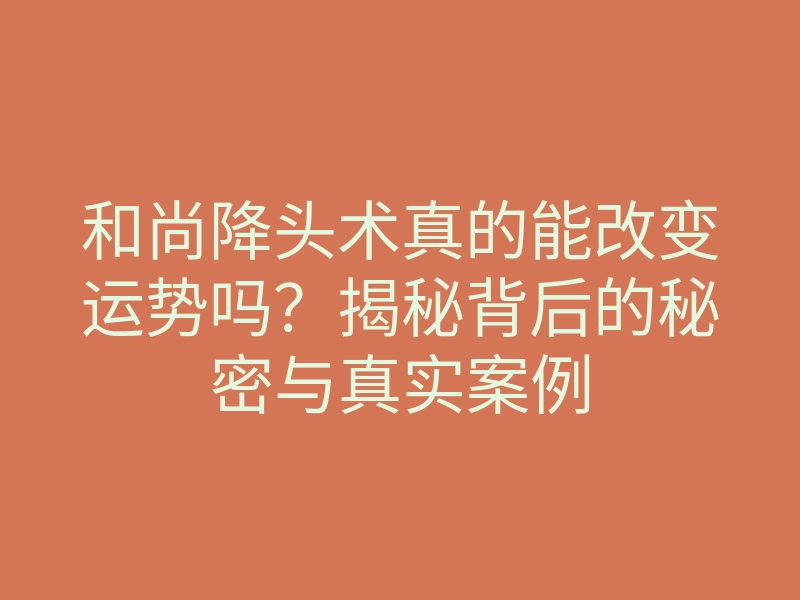 和尚降头术真的能改变运势吗?揭秘背后的秘密与真实案例