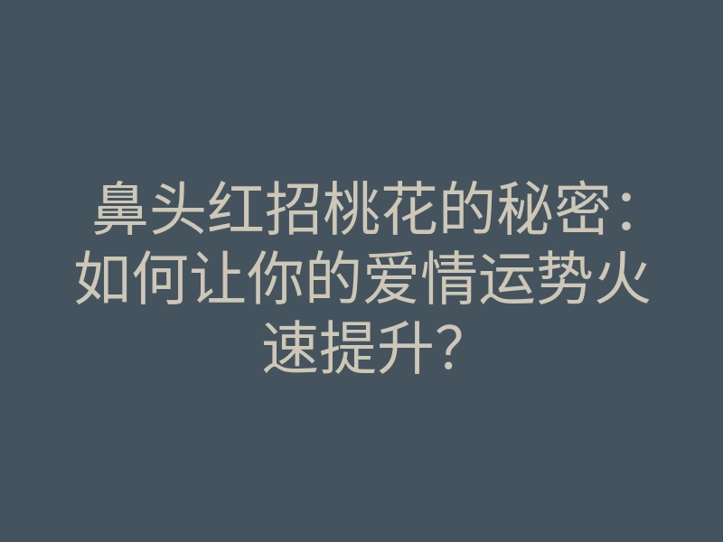 鼻头红招桃花的秘密：如何让你的爱情运势火速提升？