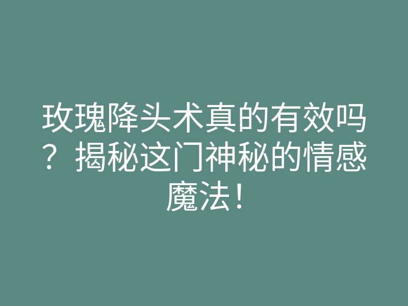 玫瑰降头术真的有效吗？揭秘这门神秘的情感魔法！