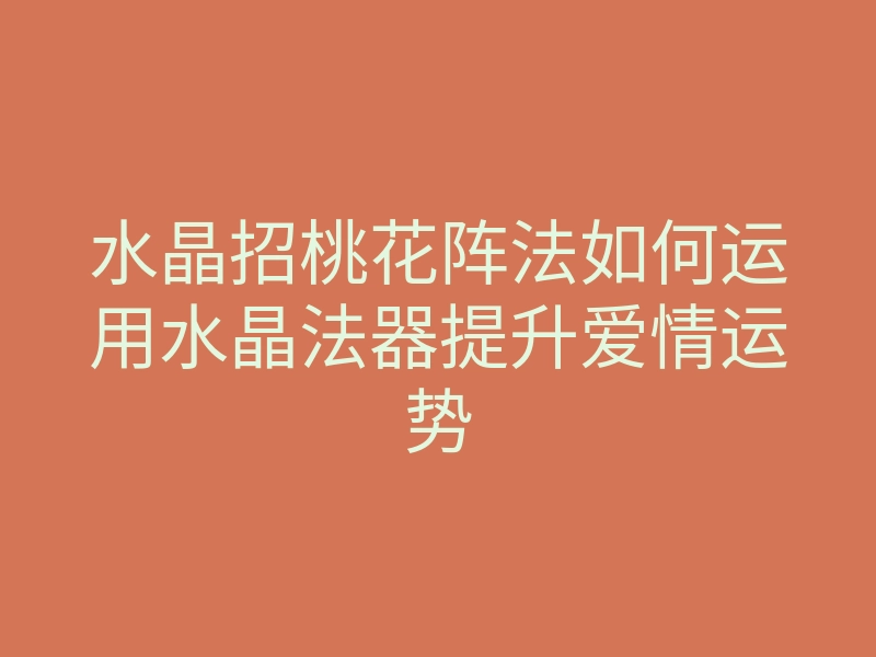 水晶招桃花阵法如何运用水晶法器提升爱情运势