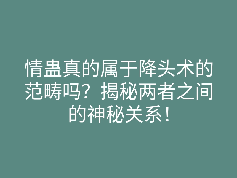 情蛊真的属于降头术的范畴吗?揭秘两者之间的神秘关系!