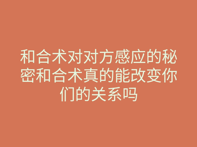 和合术对对方感应的秘密和合术真的能改变你们的关系吗
