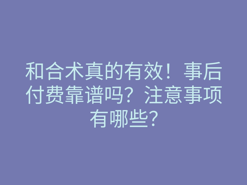和合术真的有效!事后付费靠谱吗?注意事项有哪些?