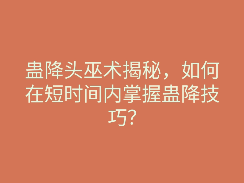 蛊降头巫术揭秘，如何在短时间内掌握蛊降技巧？