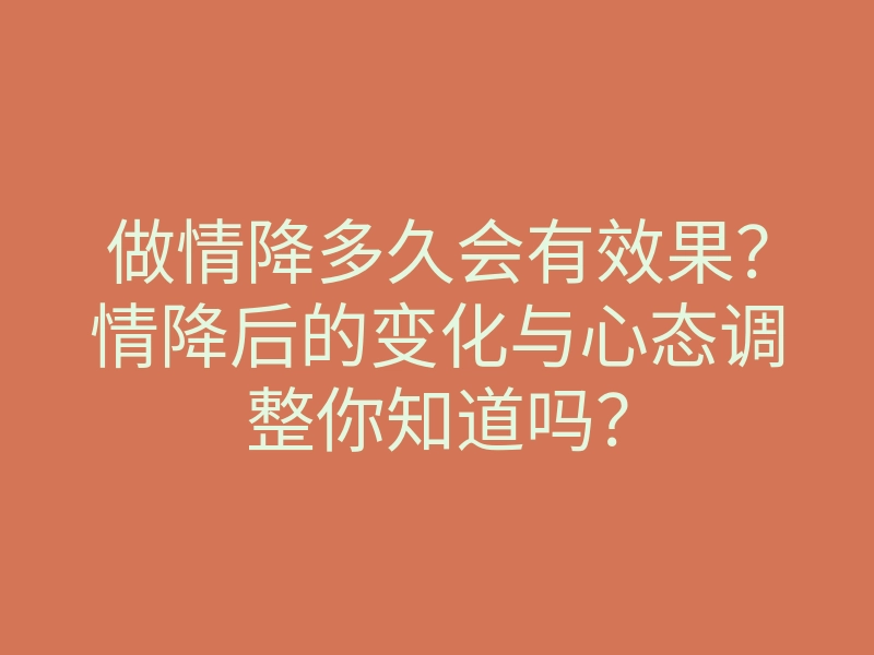 做情降多久会有效果?情降后的变化与心态调整你知道吗?
