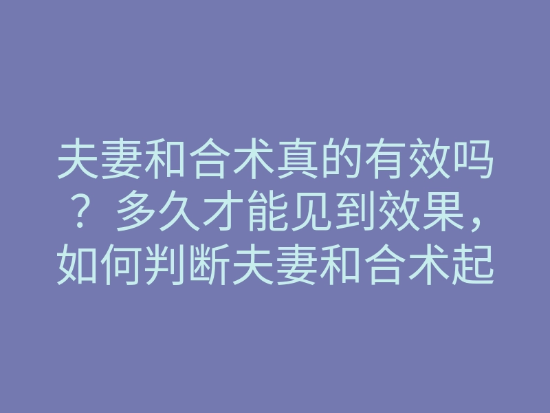 夫妻和合术真的有效吗?多久才能见到效果,如何判断夫妻和合术起效时间