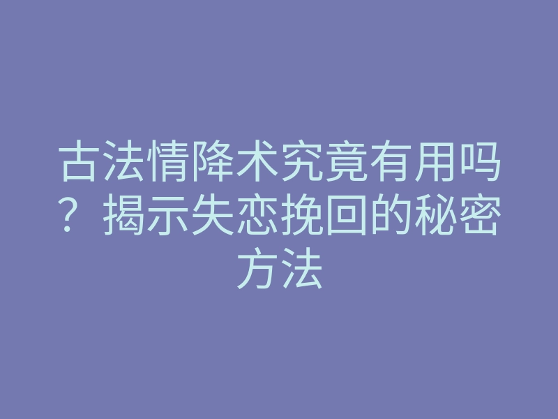 古法情降术究竟有用吗?揭示失恋挽回的秘密方法