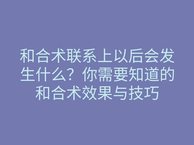 和合术联系上以后会发生什么?你需要知道的和合术效果与技巧