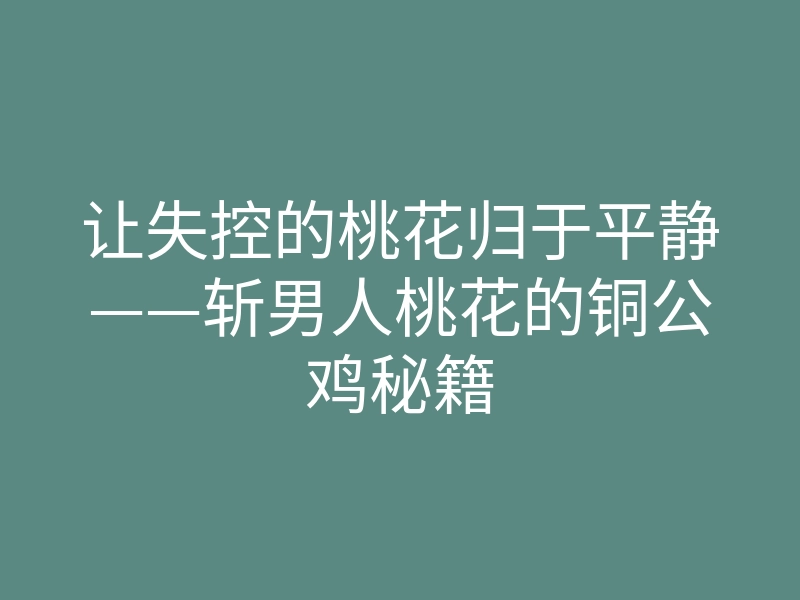 让失控的桃花归于平静——斩男人桃花的铜公鸡秘籍